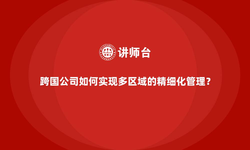 跨国公司如何实现多区域的精细化管理？
