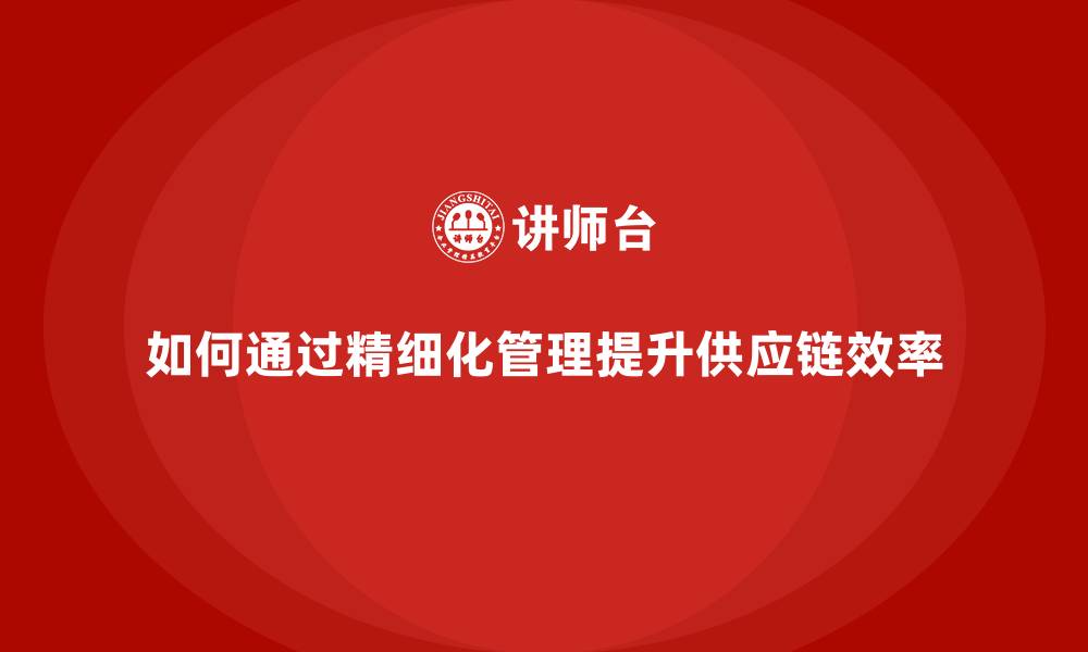 文章如何通过精细化管理提升供应链效率的缩略图