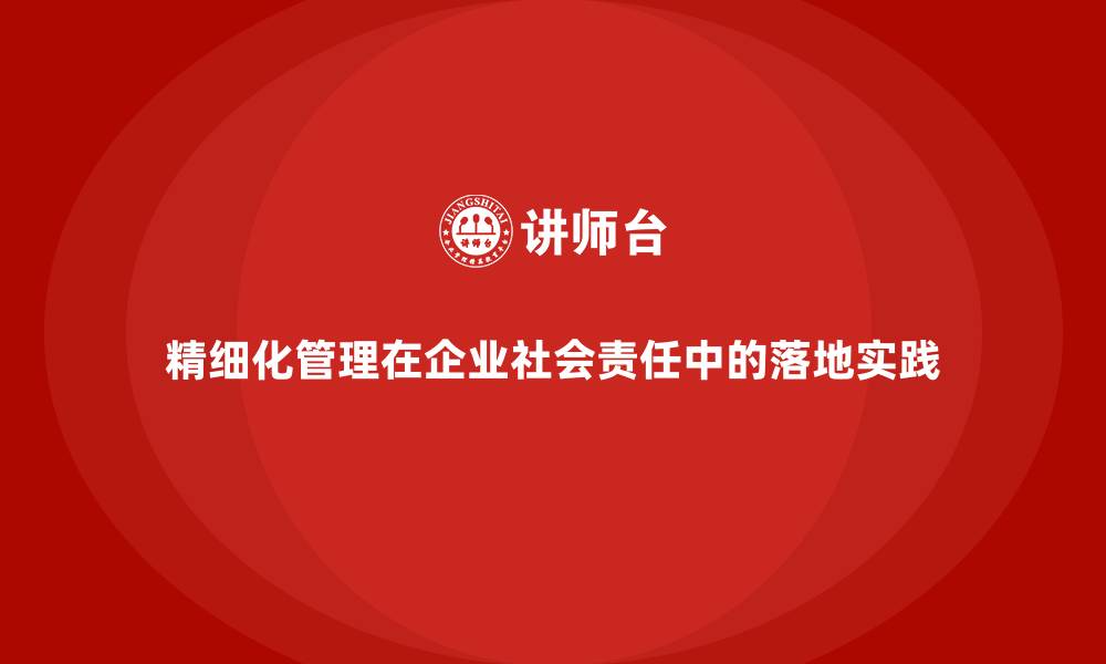 精细化管理在企业社会责任中的落地实践