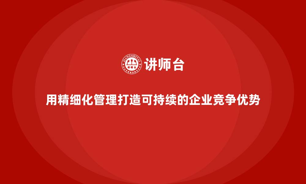 文章用精细化管理打造可持续的企业竞争优势的缩略图