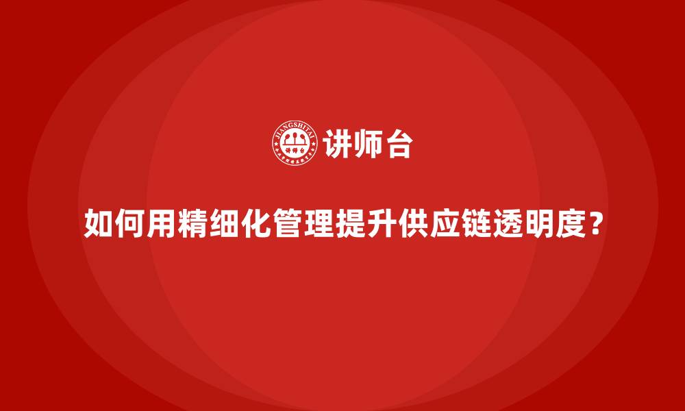 如何用精细化管理提升供应链透明度?