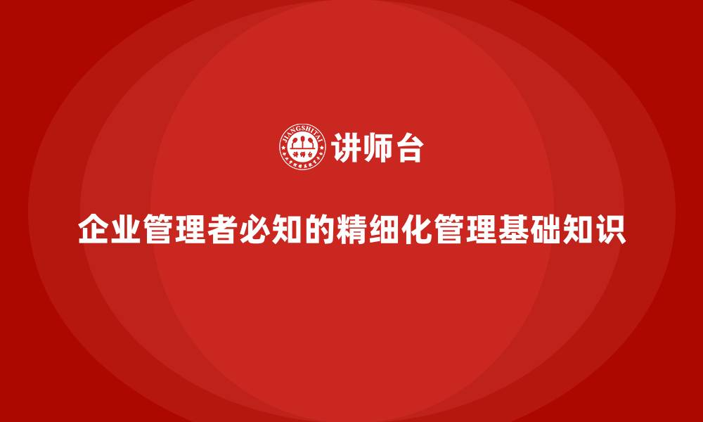 企业管理者必知的精细化管理基础知识