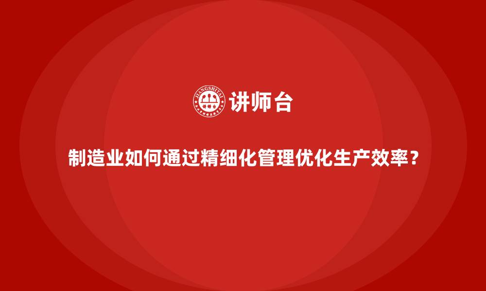 制造业如何通过精细化管理优化生产效率?