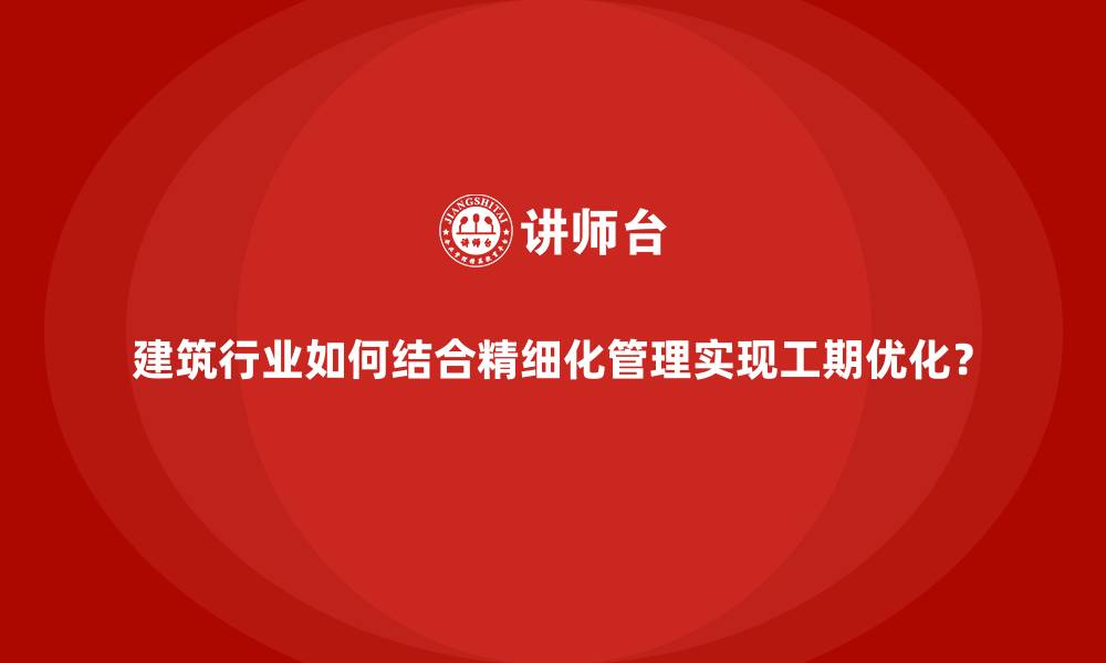 文章建筑行业如何结合精细化管理实现工期优化？的缩略图