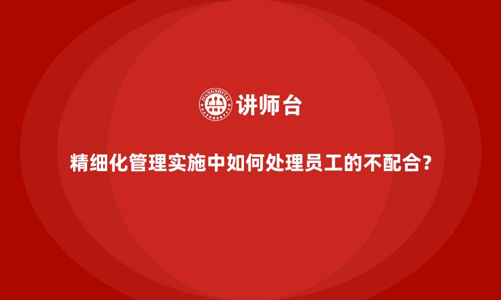 文章精细化管理实施中如何处理员工的不配合？的缩略图