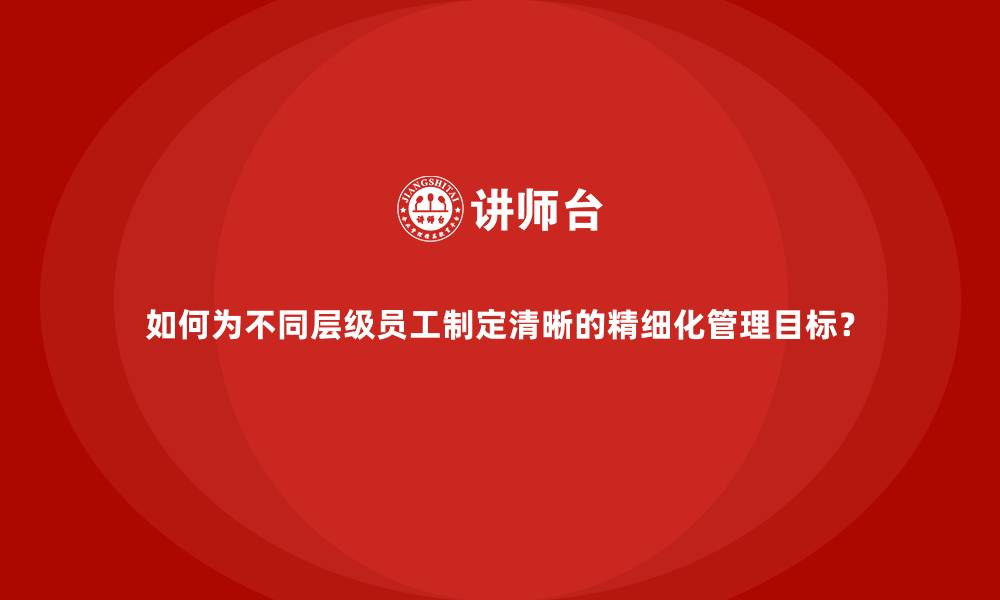 文章如何为不同层级员工制定清晰的精细化管理目标？的缩略图