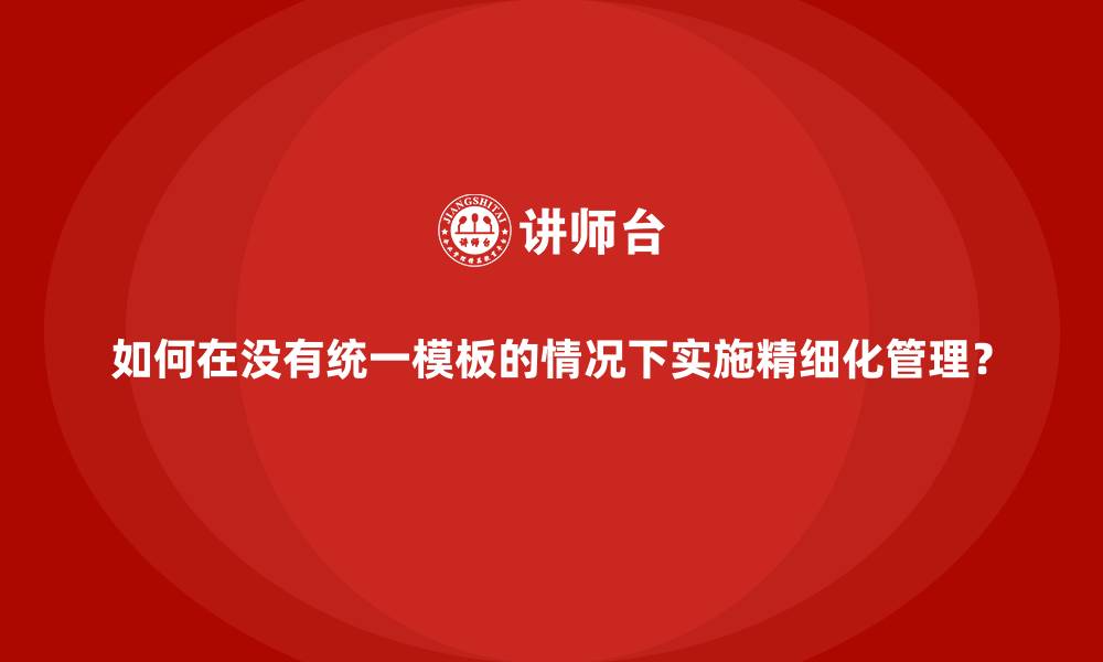 如何在没有统一模板的情况下实施精细化管理？