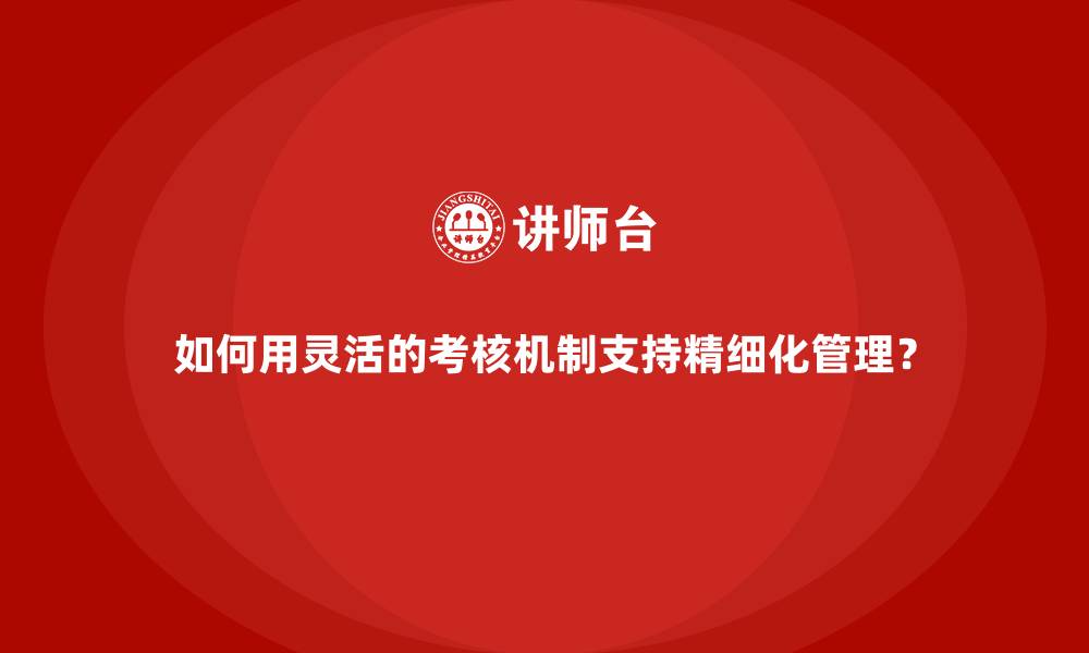 文章如何用灵活的考核机制支持精细化管理？的缩略图