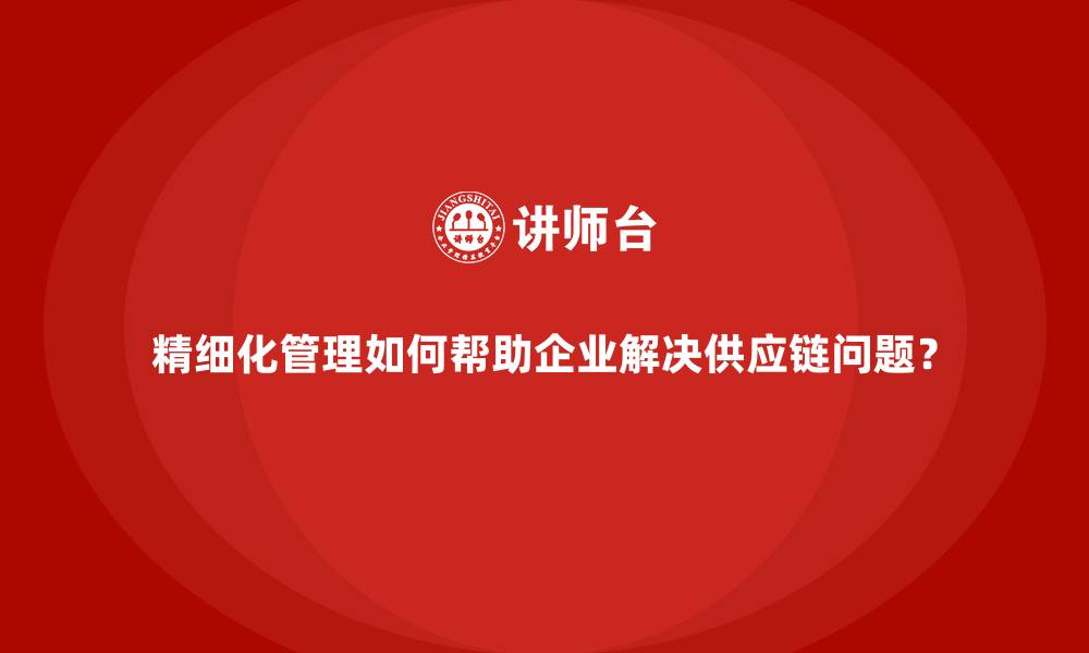 精细化管理如何帮助企业解决供应链问题?