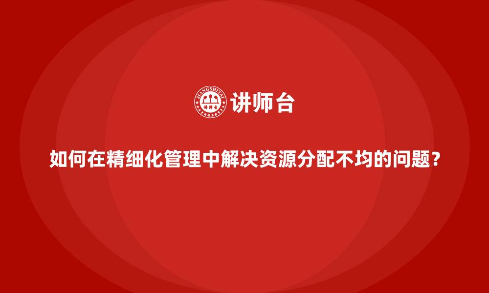 如何在精细化管理中解决资源分配不均的问题?