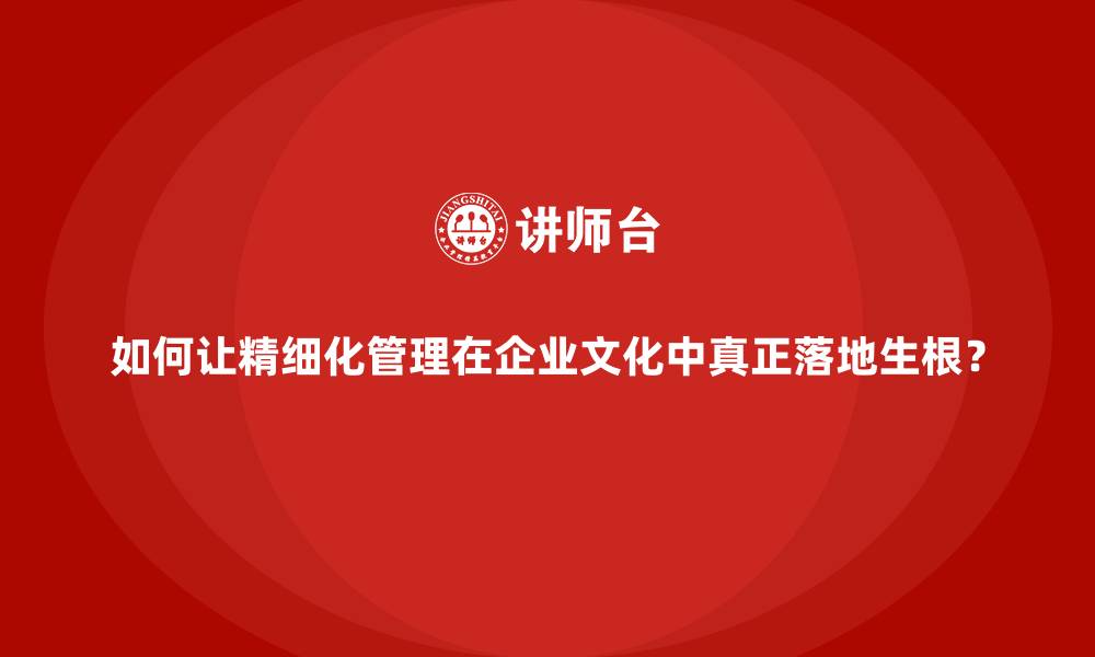 文章如何让精细化管理在企业文化中真正落地生根？的缩略图