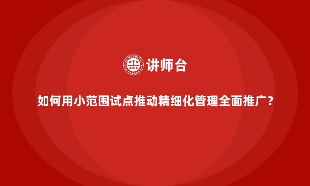 文章如何用小范围试点推动精细化管理全面推广？的缩略图