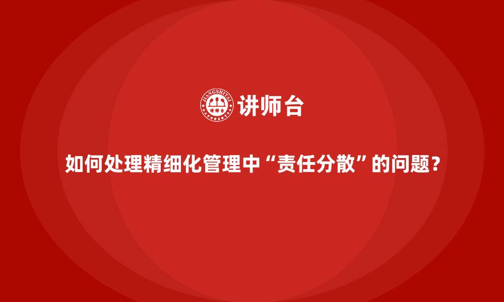 文章如何处理精细化管理中&ldquo;责任分散&rdquo;的问题？的缩略图