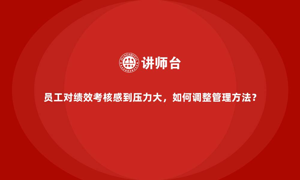 文章员工对绩效考核感到压力大，如何调整管理方法？的缩略图
