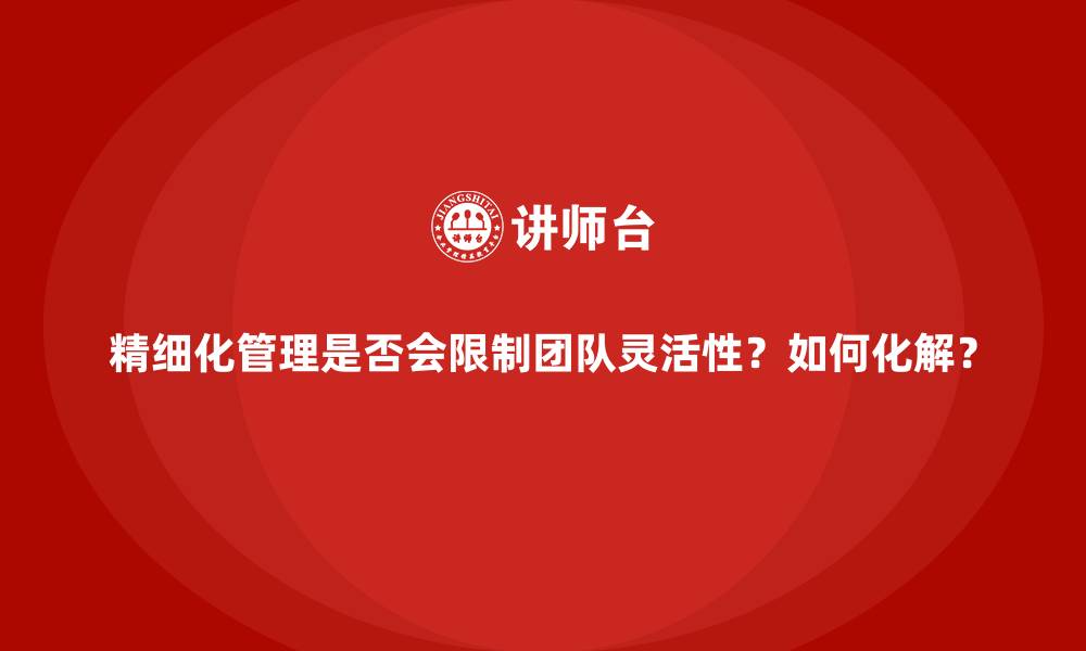 精细化管理是否会限制团队灵活性？如何化解？