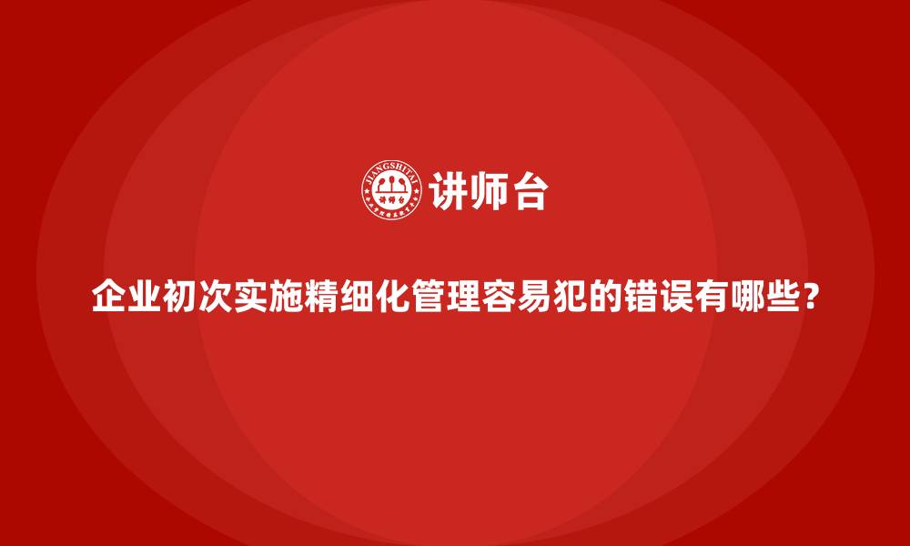 文章企业初次实施精细化管理容易犯的错误有哪些？的缩略图