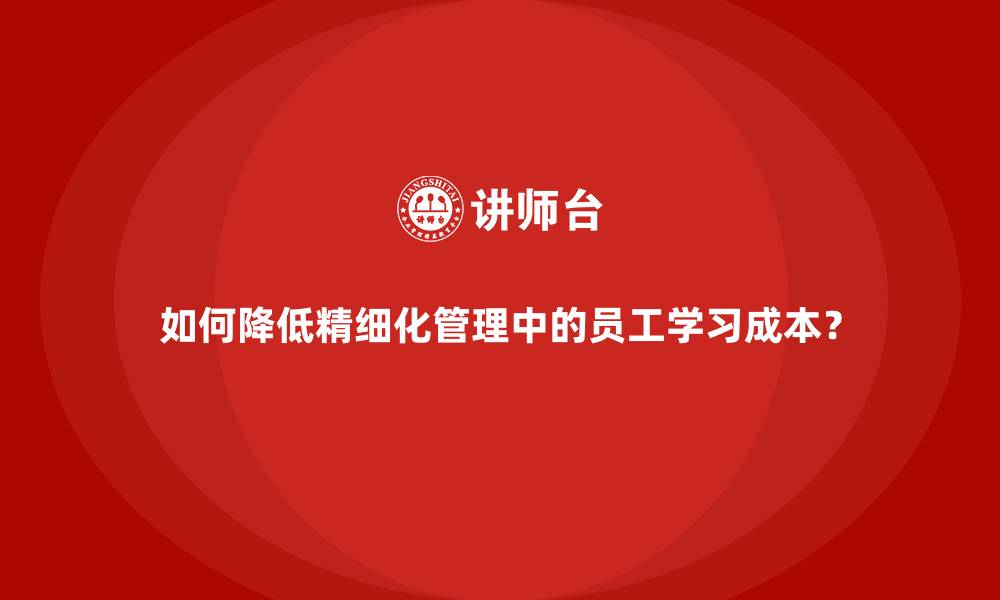 如何降低精细化管理中的员工学习成本?