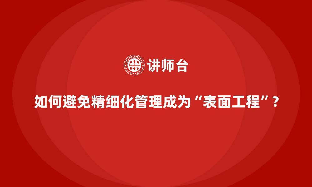 文章如何避免精细化管理成为&ldquo;表面工程&rdquo;？的缩略图