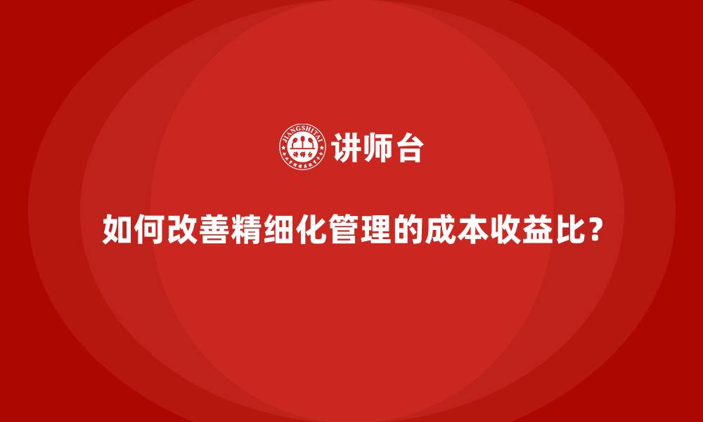 如何改善精细化管理的成本收益比？