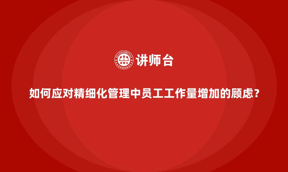 文章如何应对精细化管理中员工工作量增加的顾虑？的缩略图
