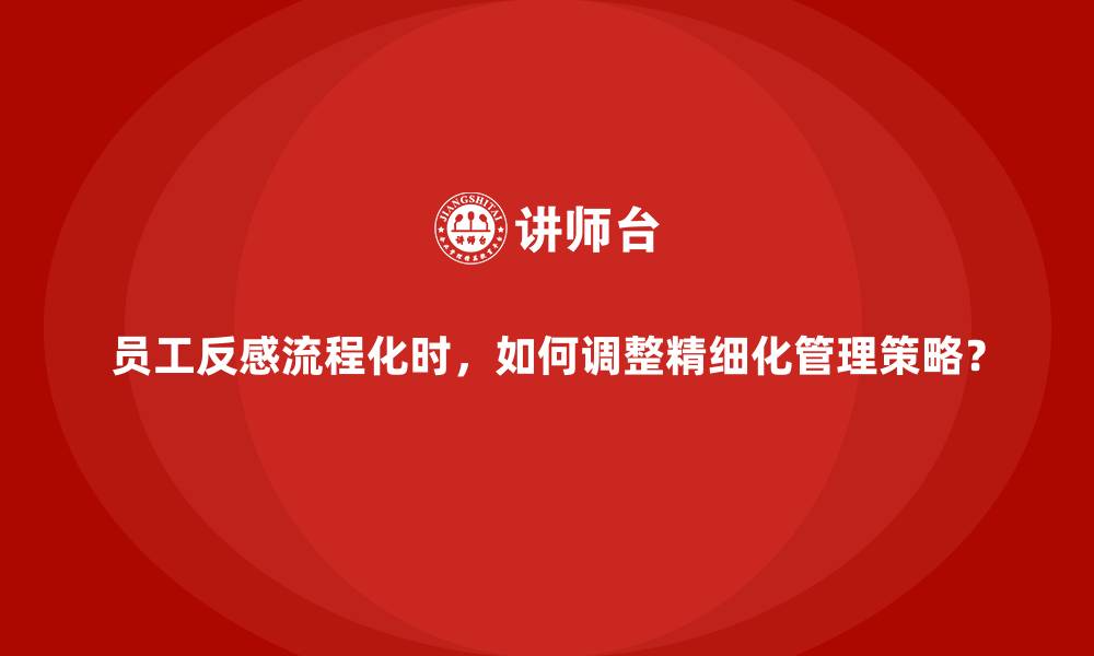 员工反感流程化时，如何调整精细化管理策略？