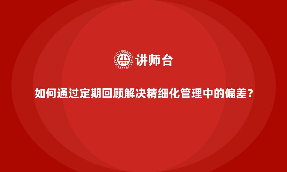 文章如何通过定期回顾解决精细化管理中的偏差？的缩略图