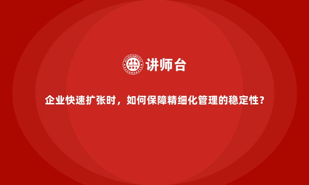 文章企业快速扩张时，如何保障精细化管理的稳定性？的缩略图