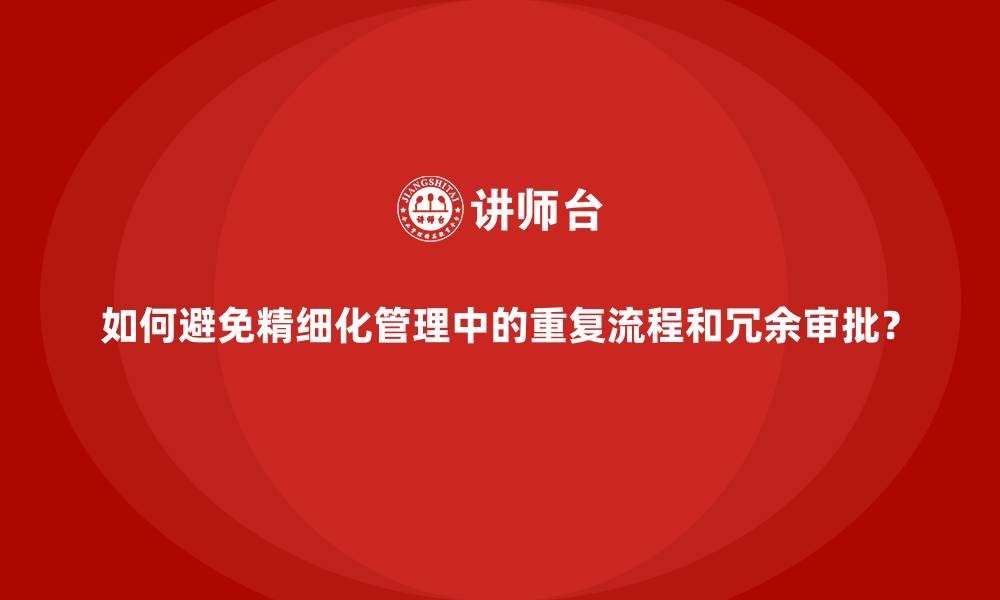 如何避免精细化管理中的重复流程和冗余审批?