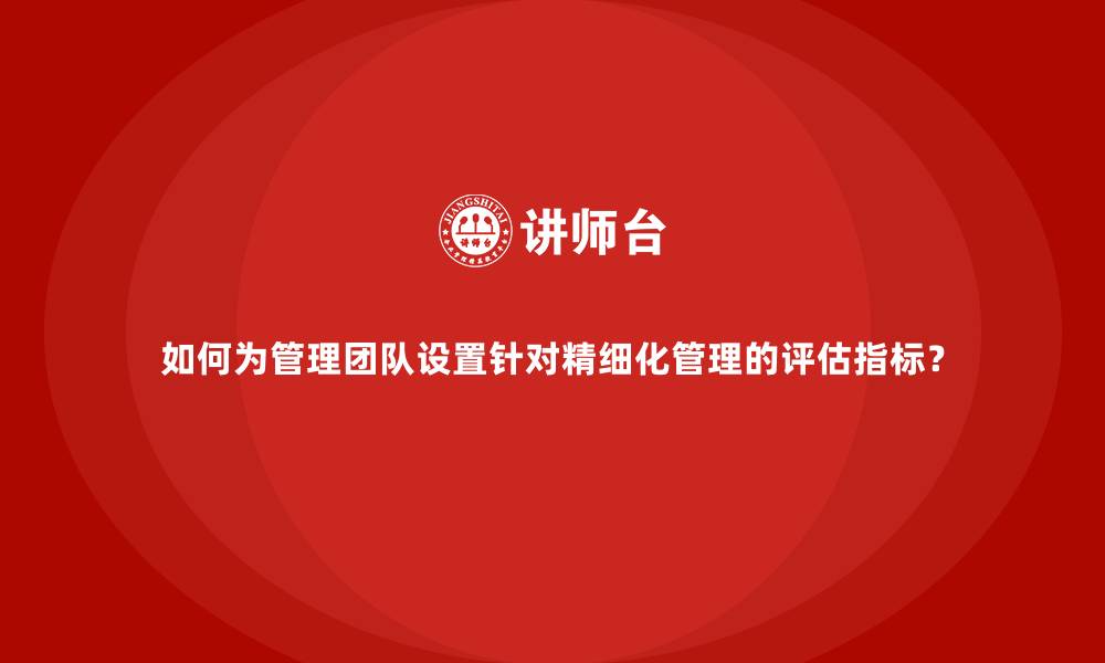 文章如何为管理团队设置针对精细化管理的评估指标？的缩略图