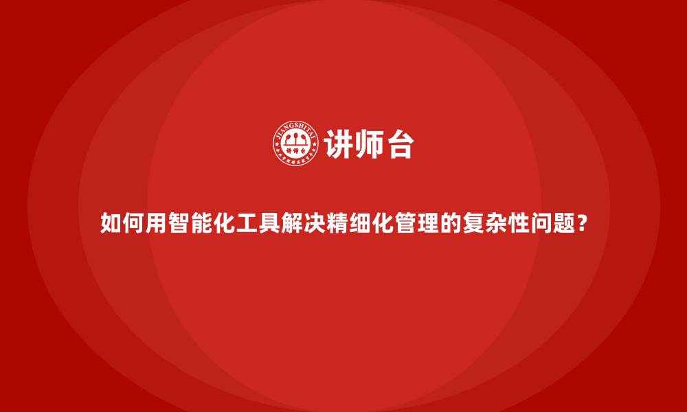 文章如何用智能化工具解决精细化管理的复杂性问题？的缩略图
