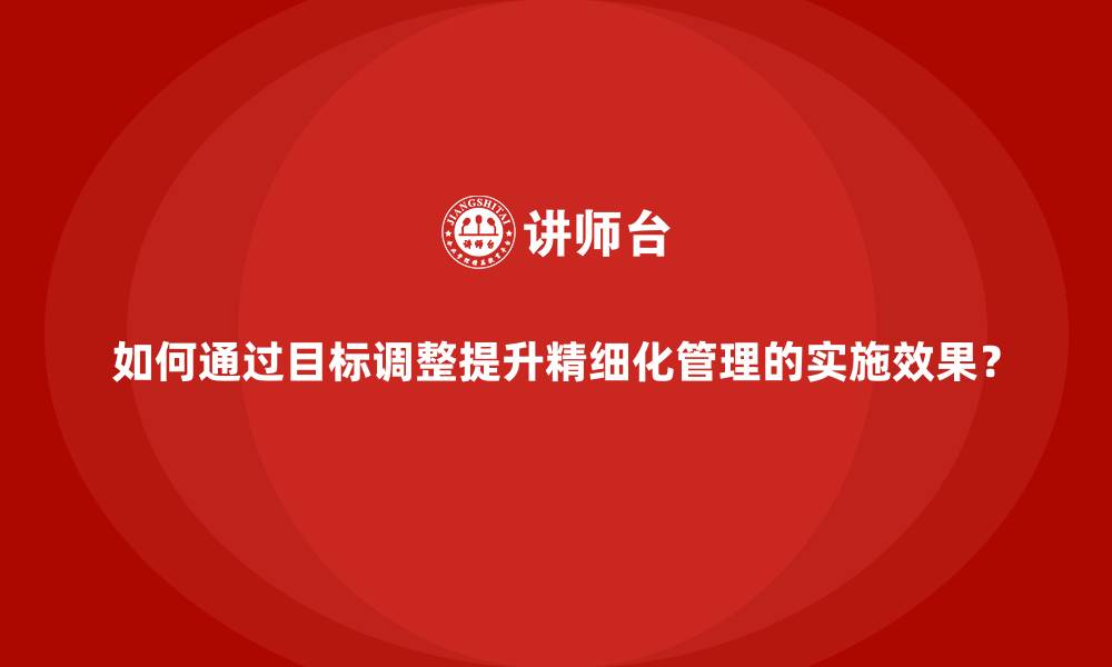 如何通过目标调整提升精细化管理的实施效果？
