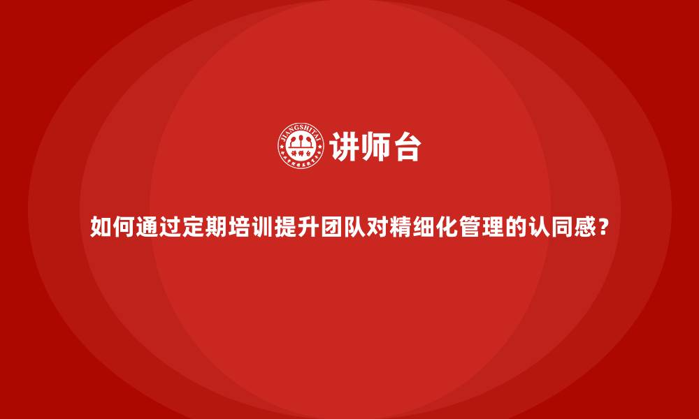 如何通过定期培训提升团队对精细化管理的认同感?