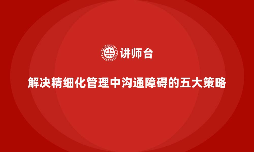 解决精细化管理中沟通障碍的五大策略