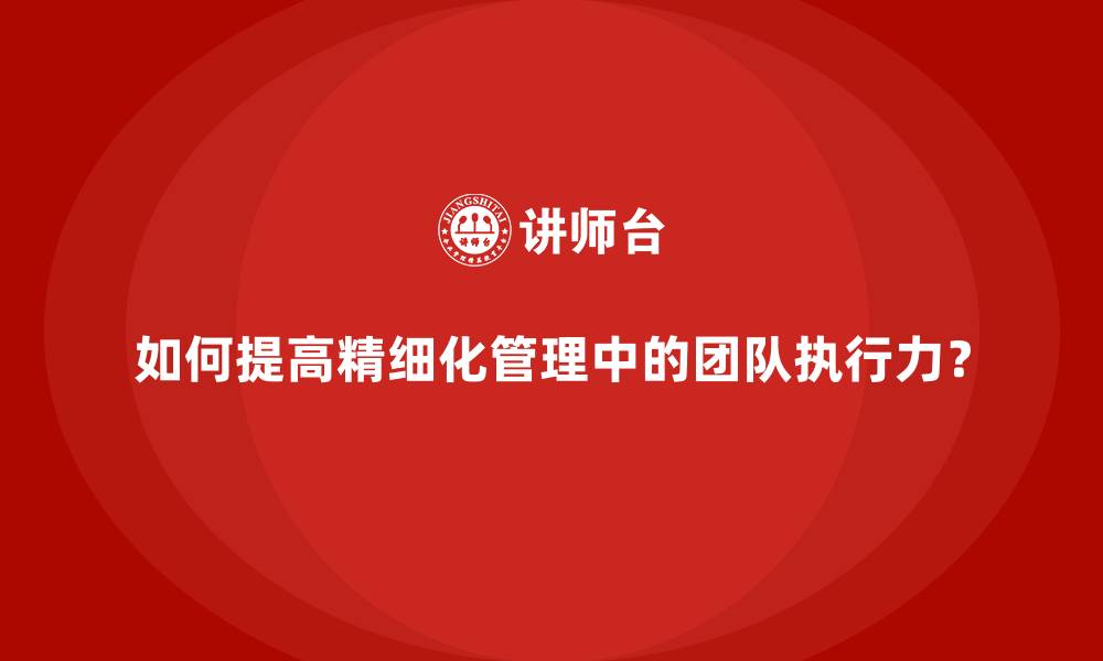 文章如何提高精细化管理中的团队执行力？的缩略图