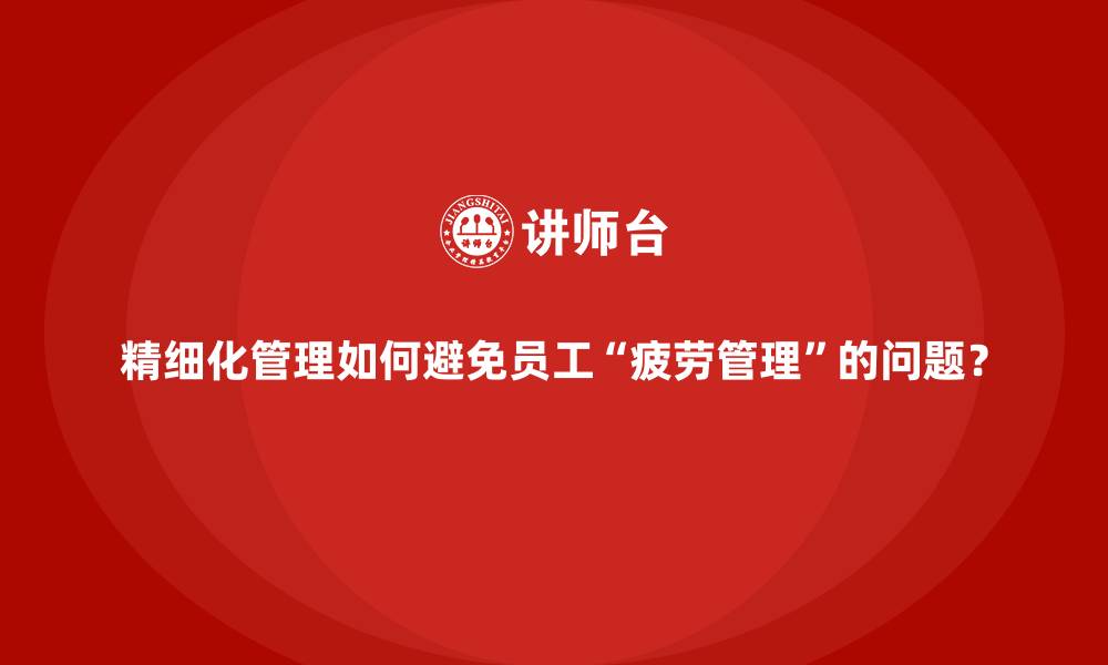 文章精细化管理如何避免员工&ldquo;疲劳管理&rdquo;的问题？的缩略图