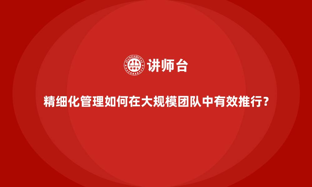精细化管理如何在大规模团队中有效推行？