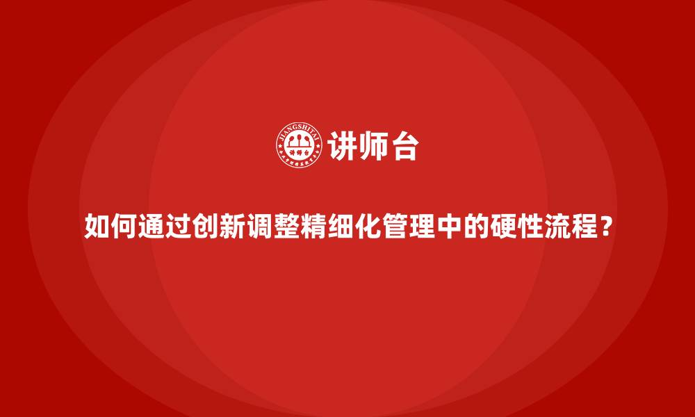 如何通过创新调整精细化管理中的硬性流程?