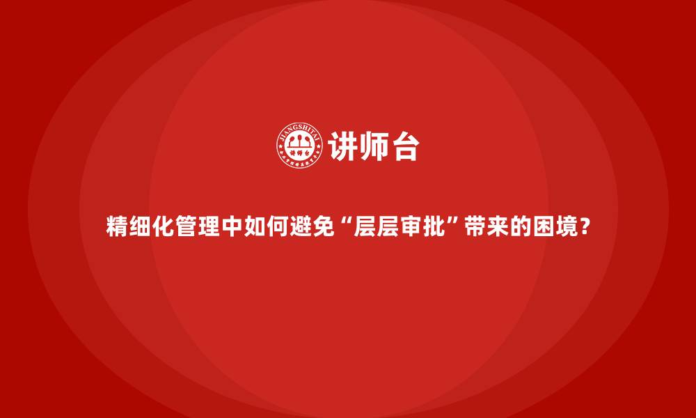 精细化管理中如何避免&ldquo;层层审批&rdquo;带来的困境？