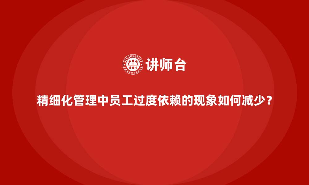 文章精细化管理中员工过度依赖的现象如何减少？的缩略图