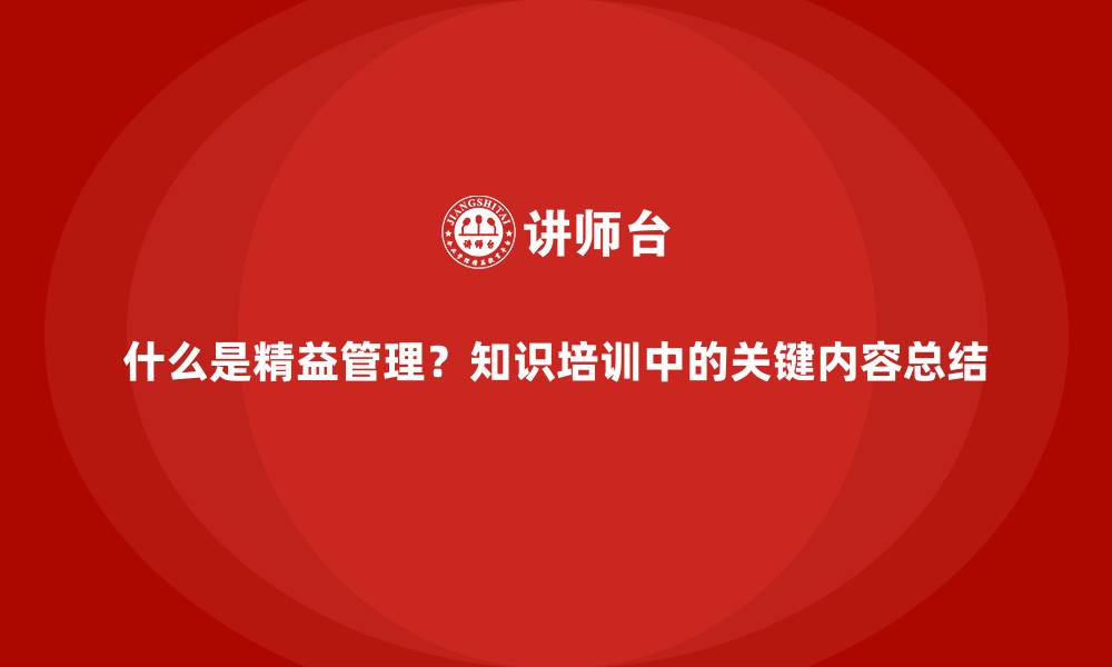 什么是精益管理?知识培训中的关键内容总结