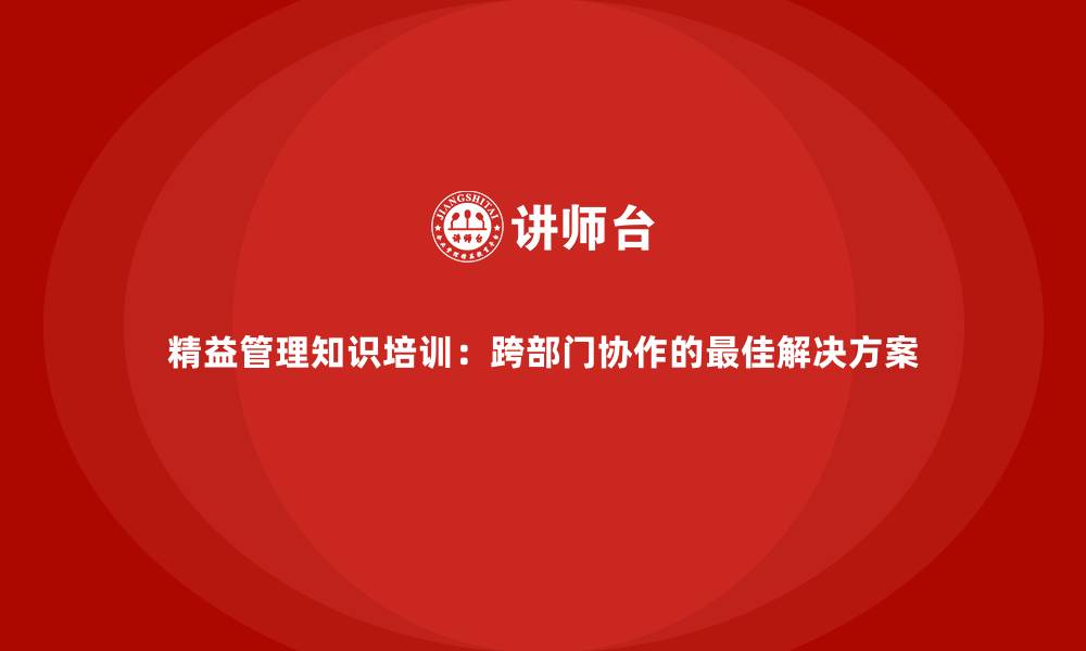 精益管理知识培训：跨部门协作的最佳解决方案
