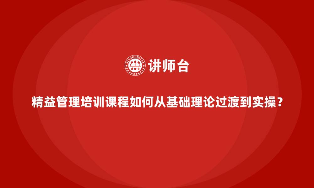精益管理培训课程如何从基础理论过渡到实操？