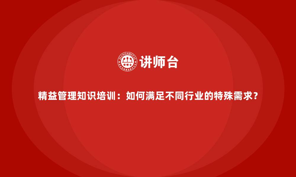 精益管理知识培训:如何满足不同行业的特殊需求?