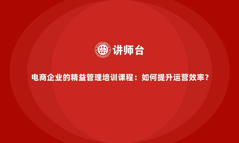 文章电商企业的精益管理培训课程：如何提升运营效率？的缩略图
