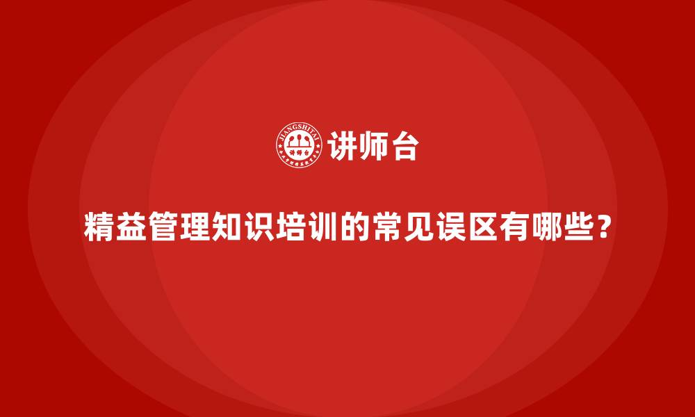 精益管理知识培训的常见误区有哪些？