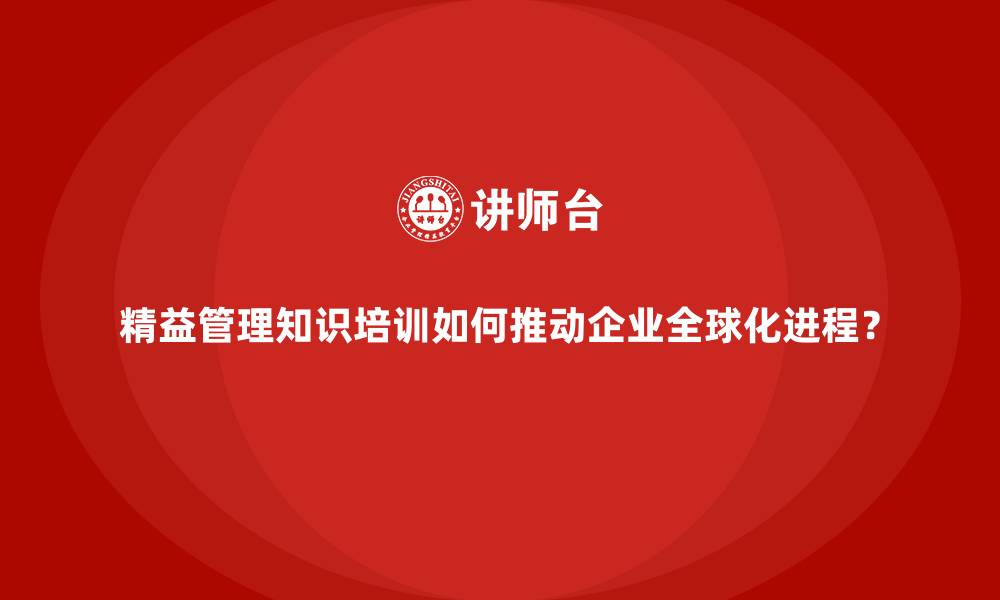 文章精益管理知识培训如何推动企业全球化进程？的缩略图