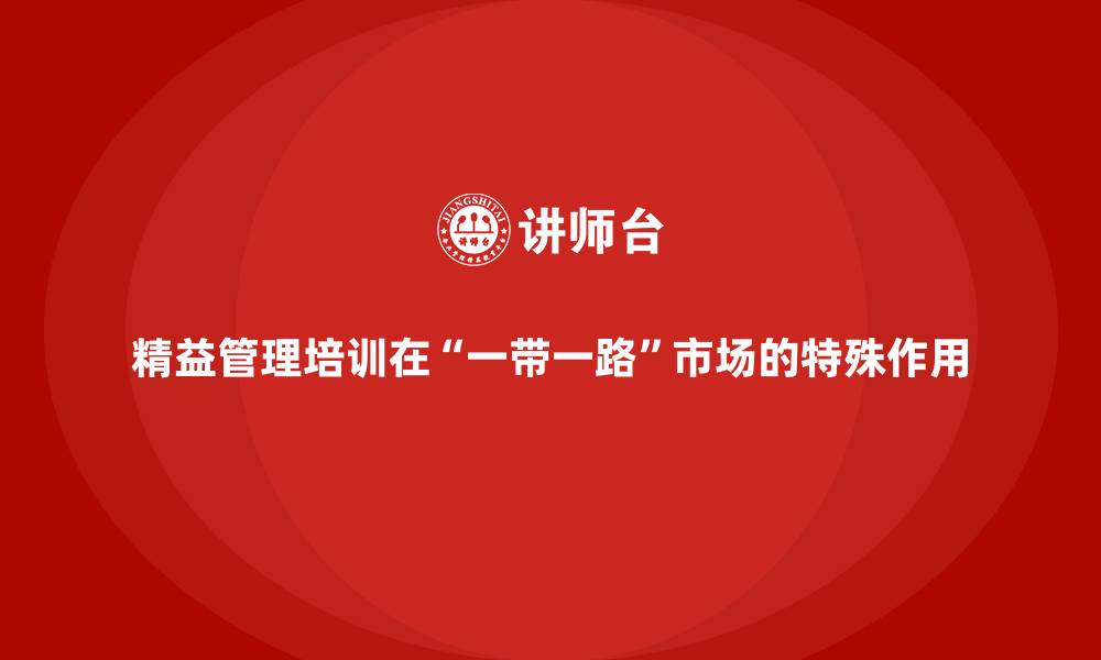 精益管理培训在&ldquo;一带一路&rdquo;市场的特殊作用
