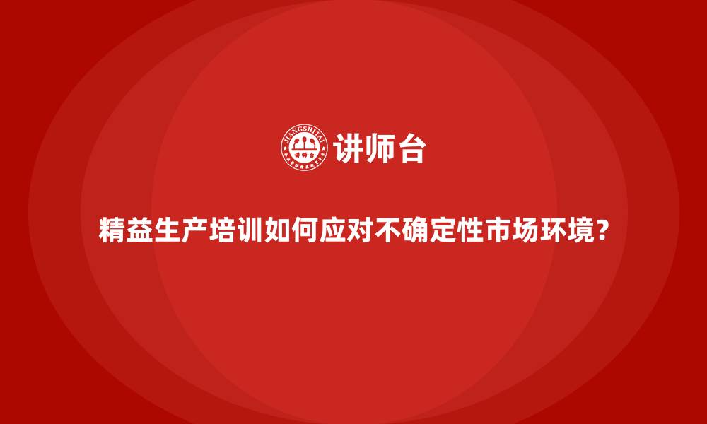 文章精益生产培训如何应对不确定性市场环境？的缩略图
