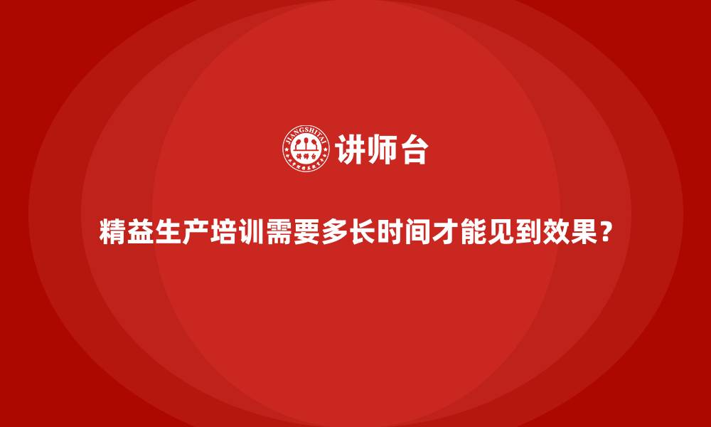 精益生产培训需要多长时间才能见到效果?