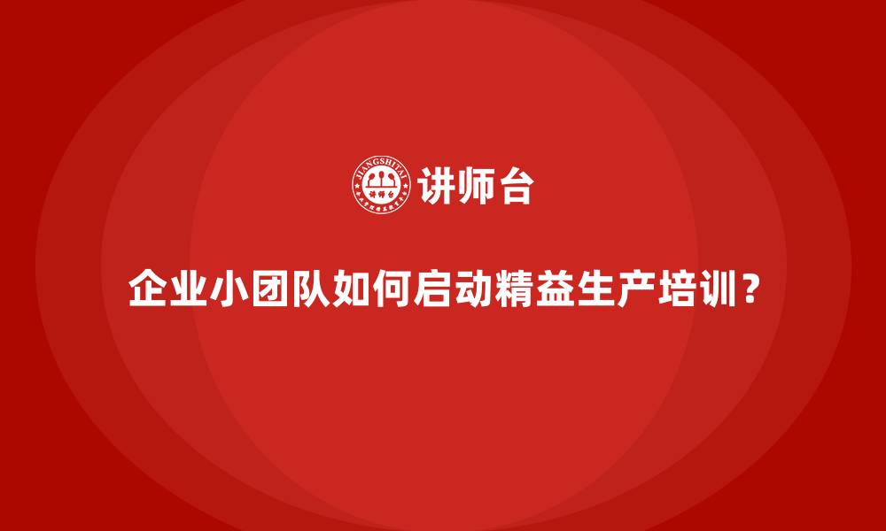 企业小团队如何启动精益生产培训?